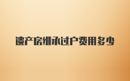 遗产房继承过户费用多少