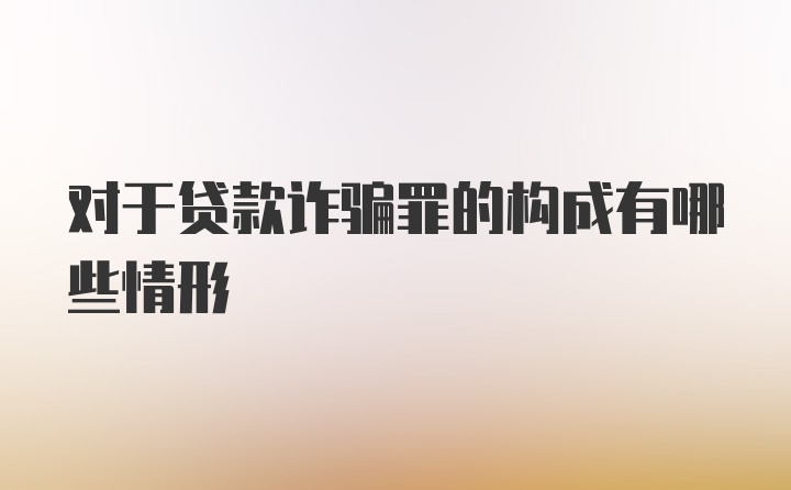 对于贷款诈骗罪的构成有哪些情形