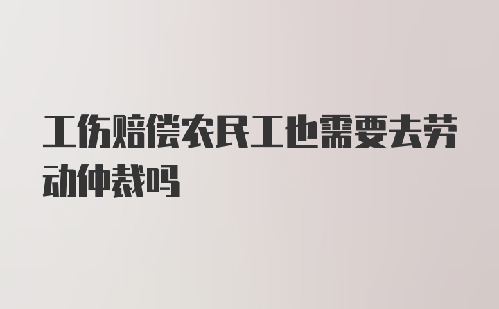 工伤赔偿农民工也需要去劳动仲裁吗