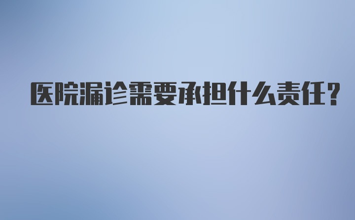 医院漏诊需要承担什么责任？