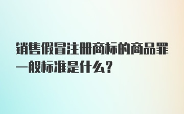 销售假冒注册商标的商品罪一般标准是什么？