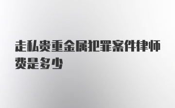 走私贵重金属犯罪案件律师费是多少