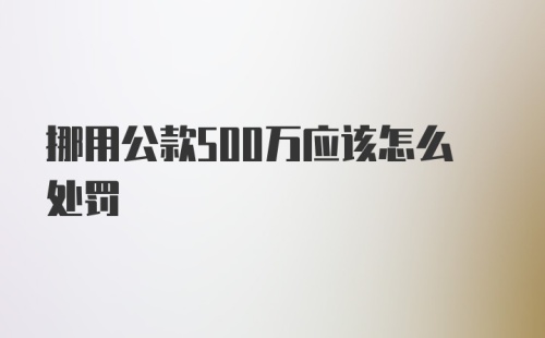 挪用公款500万应该怎么处罚