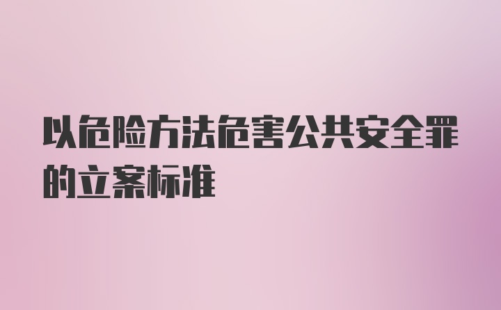 以危险方法危害公共安全罪的立案标准