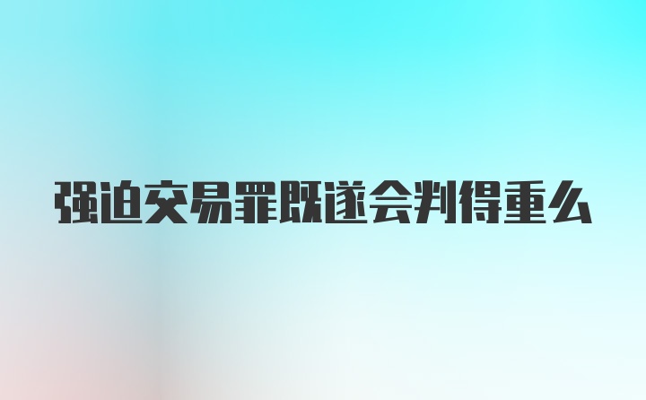 强迫交易罪既遂会判得重么