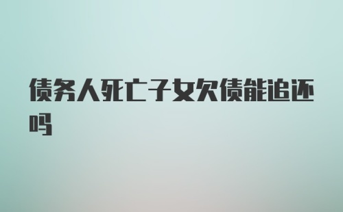 债务人死亡子女欠债能追还吗