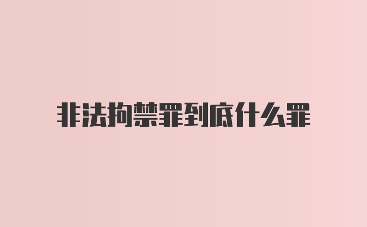 非法拘禁罪到底什么罪