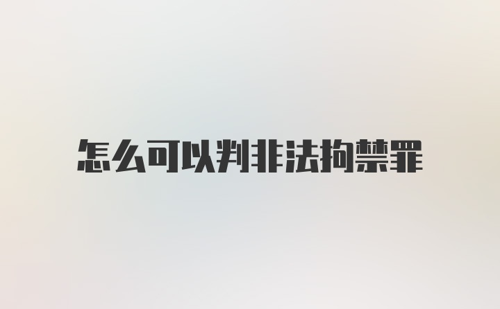 怎么可以判非法拘禁罪