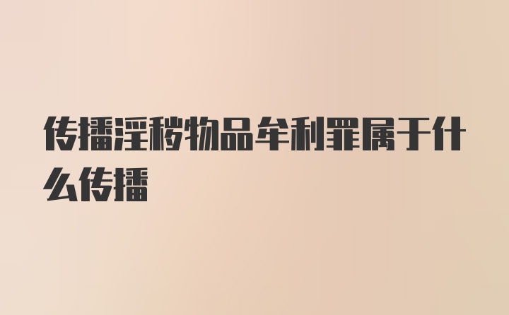 传播淫秽物品牟利罪属于什么传播