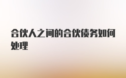 合伙人之间的合伙债务如何处理