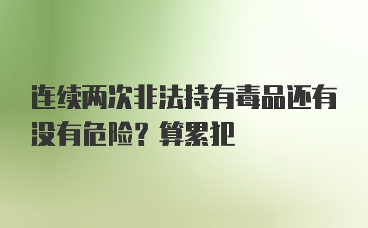 连续两次非法持有毒品还有没有危险？算累犯