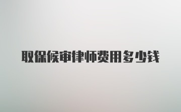 取保候审律师费用多少钱