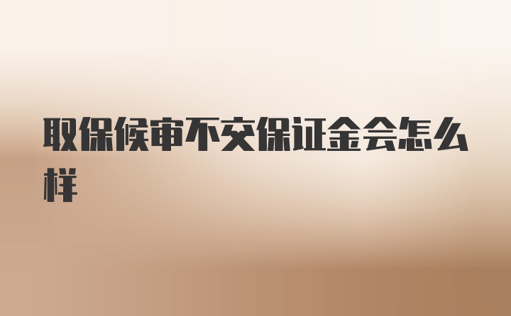 取保候审不交保证金会怎么样