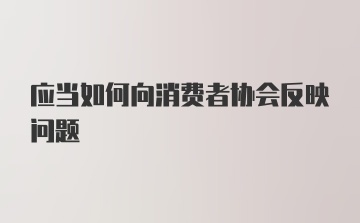 应当如何向消费者协会反映问题