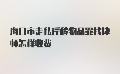 海口市走私淫秽物品罪找律师怎样收费