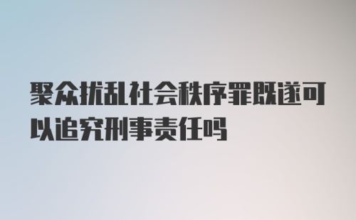 聚众扰乱社会秩序罪既遂可以追究刑事责任吗