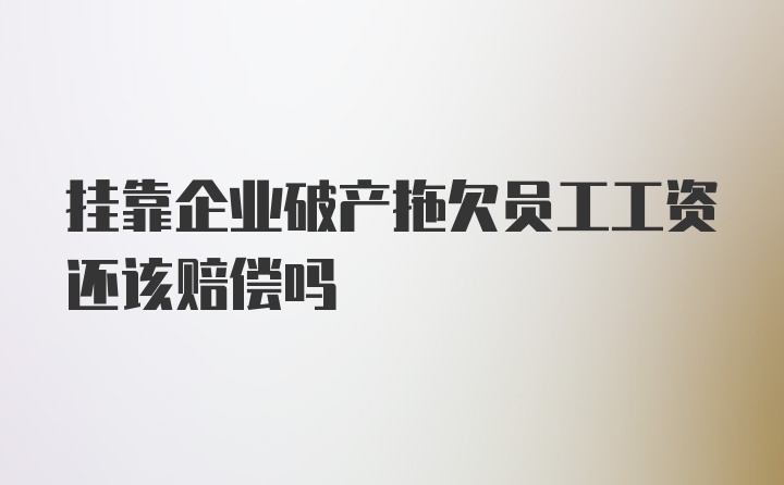 挂靠企业破产拖欠员工工资还该赔偿吗