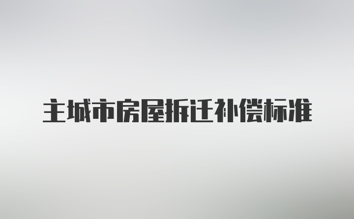 主城市房屋拆迁补偿标准