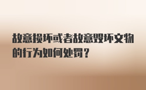 故意损坏或者故意毁坏文物的行为如何处罚？