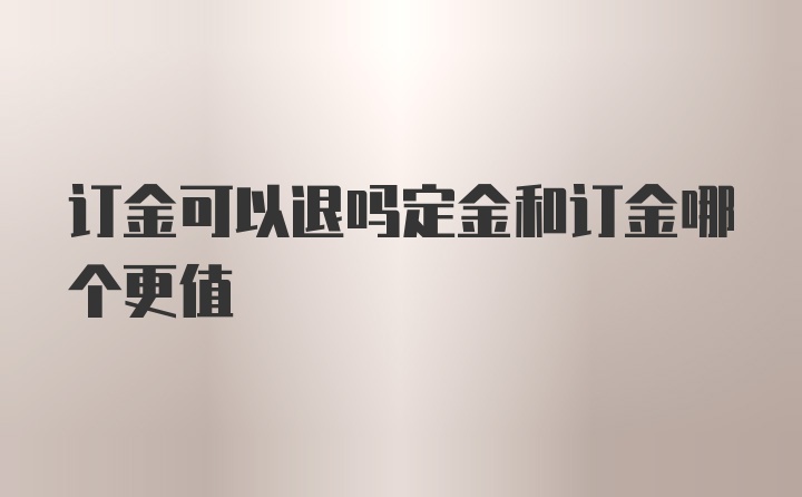 订金可以退吗定金和订金哪个更值