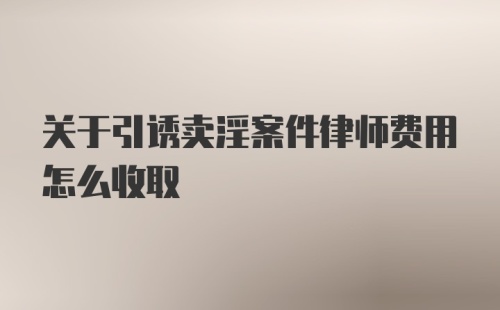 关于引诱卖淫案件律师费用怎么收取