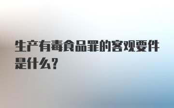 生产有毒食品罪的客观要件是什么？