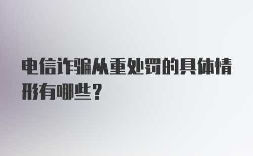 电信诈骗从重处罚的具体情形有哪些?