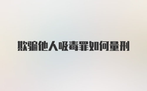 欺骗他人吸毒罪如何量刑