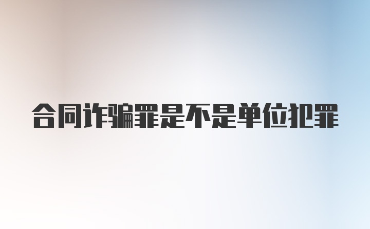 合同诈骗罪是不是单位犯罪