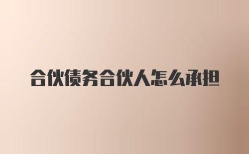 合伙债务合伙人怎么承担