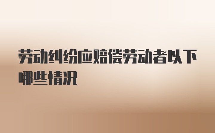 劳动纠纷应赔偿劳动者以下哪些情况