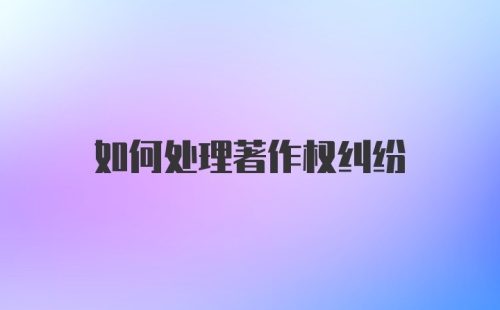 如何处理著作权纠纷