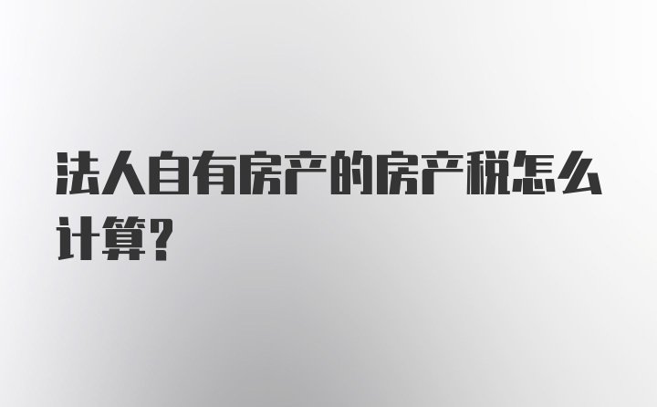 法人自有房产的房产税怎么计算?