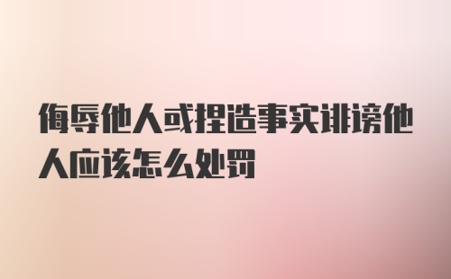 侮辱他人或捏造事实诽谤他人应该怎么处罚