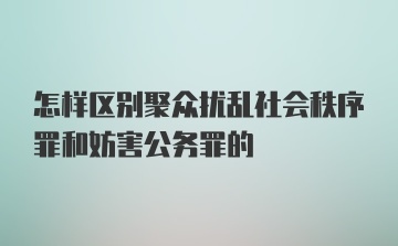 怎样区别聚众扰乱社会秩序罪和妨害公务罪的