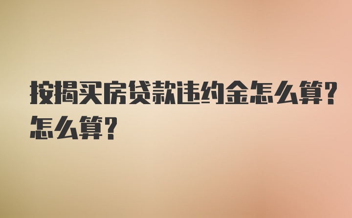 按揭买房贷款违约金怎么算？怎么算？