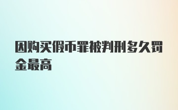 因购买假币罪被判刑多久罚金最高