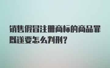 销售假冒注册商标的商品罪既遂要怎么判刑?