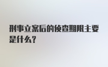 刑事立案后的侦查期限主要是什么？