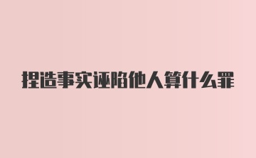 捏造事实诬陷他人算什么罪