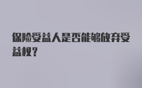 保险受益人是否能够放弃受益权？