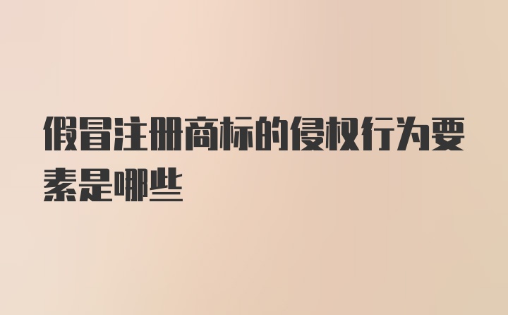 假冒注册商标的侵权行为要素是哪些