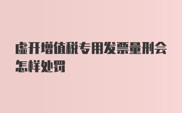 虚开增值税专用发票量刑会怎样处罚