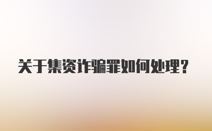 关于集资诈骗罪如何处理？