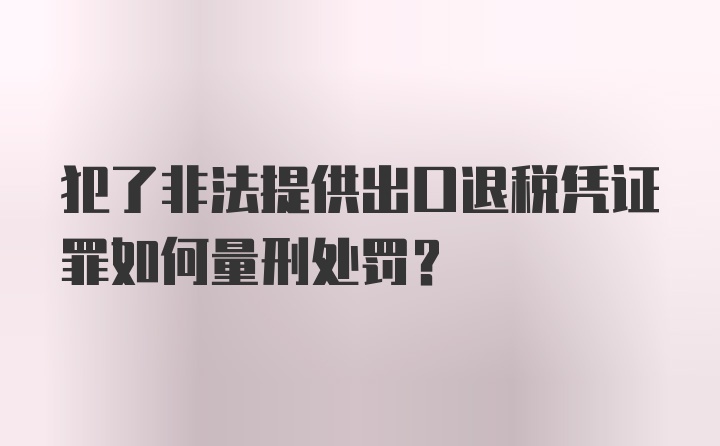 犯了非法提供出口退税凭证罪如何量刑处罚？