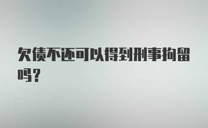 欠债不还可以得到刑事拘留吗？