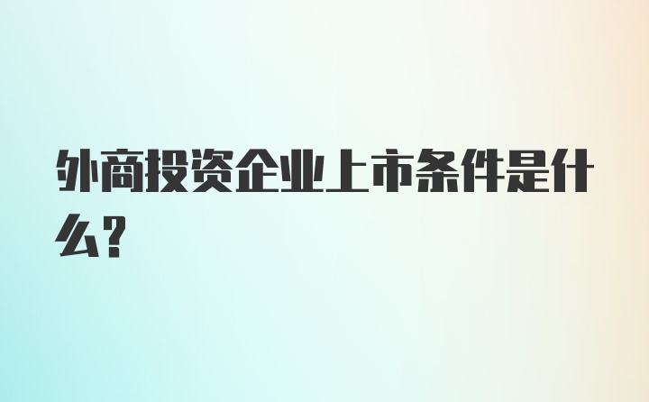 外商投资企业上市条件是什么？