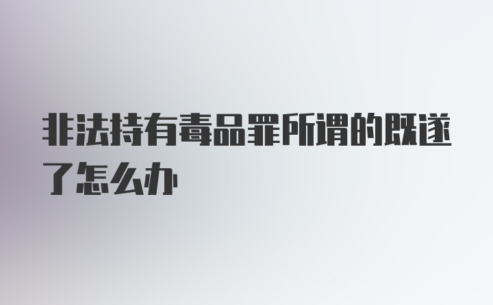 非法持有毒品罪所谓的既遂了怎么办