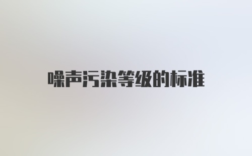 噪声污染等级的标准