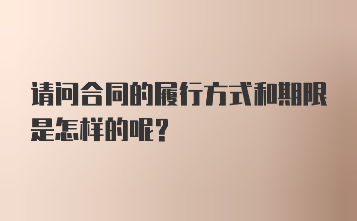 请问合同的履行方式和期限是怎样的呢？